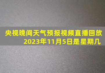 央视晚间天气预报视频直播回放 2023年11月5日是星期几